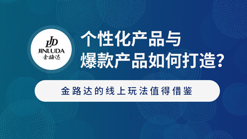 个性化产品与爆款产品如何打造?金路达的线上玩